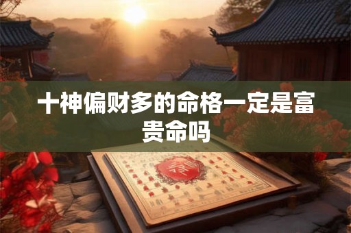 十神偏财多的命格一定是富贵命吗