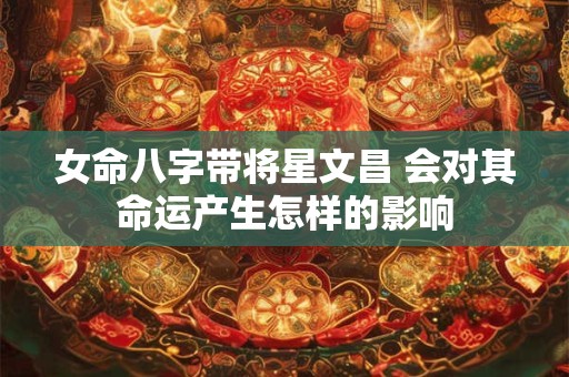 女命八字带将星文昌 会对其命运产生怎样的影响