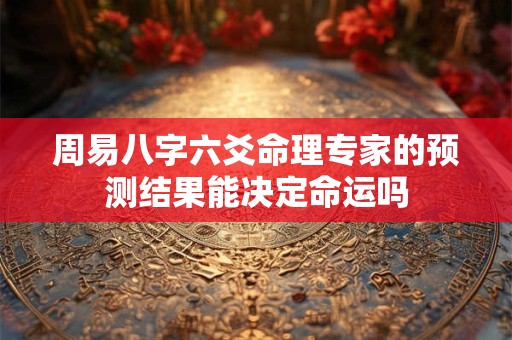 周易八字六爻命理专家的预测结果能决定命运吗