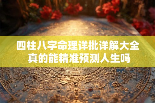 四柱八字命理详批详解大全 真的能精准预测人生吗