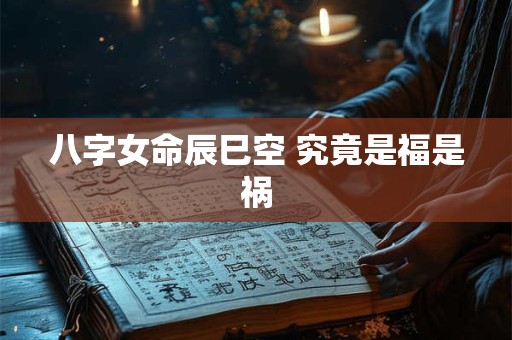八字女命辰巳空 究竟是福是祸
