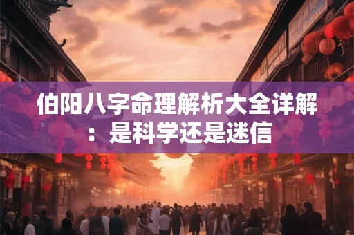 伯阳八字命理解析大全详解：是科学还是迷信