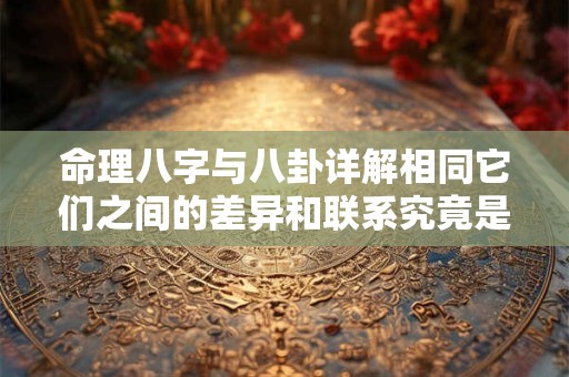 命理八字与八卦详解相同它们之间的差异和联系究竟是什么