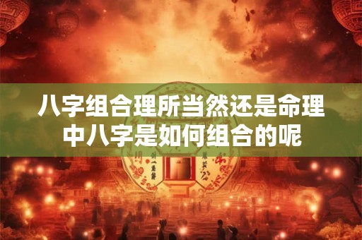 八字组合理所当然还是命理中八字是如何组合的呢