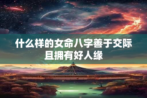 什么样的女命八字善于交际且拥有好人缘