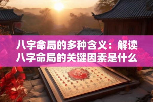 八字命局的多种含义：解读八字命局的关键因素是什么
