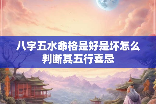 八字五水命格是好是坏怎么判断其五行喜忌