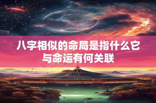 八字相似的命局是指什么它与命运有何关联