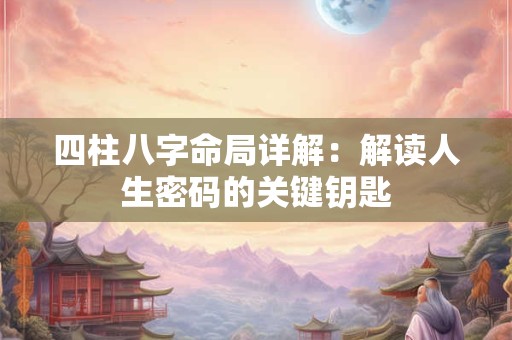 四柱八字命局详解：解读人生密码的关键钥匙