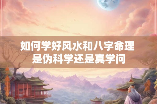 如何学好风水和八字命理 是伪科学还是真学问