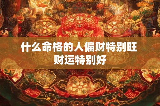 什么命格的人偏财特别旺 财运特别好 什么命格的人偏财特别旺 财运特别好