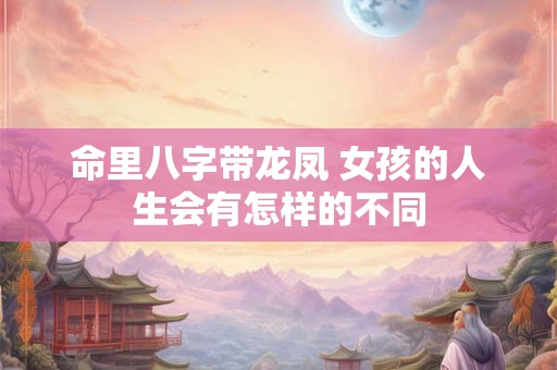 命里八字带龙凤 女孩的人生会有怎样的不同
