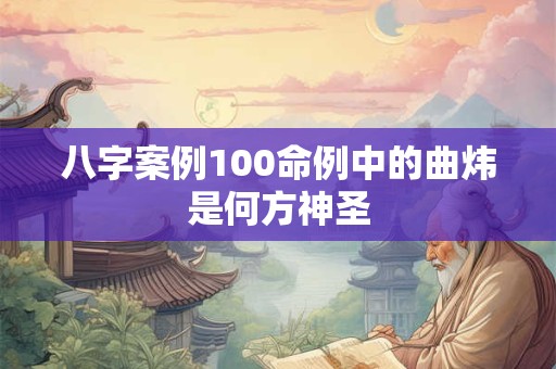 八字案例100命例中的曲炜是何方神圣