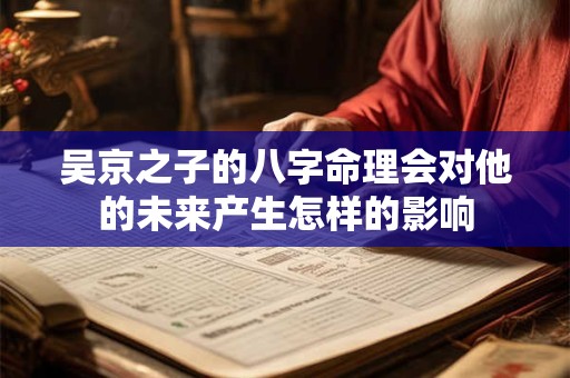 吴京之子的八字命理会对他的未来产生怎样的影响