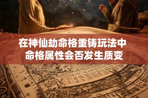 在神仙劫命格重铸玩法中 命格属性会否发生质变