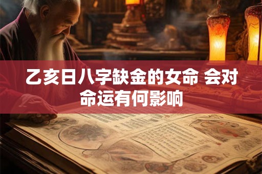 乙亥日八字缺金的女命 会对命运有何影响