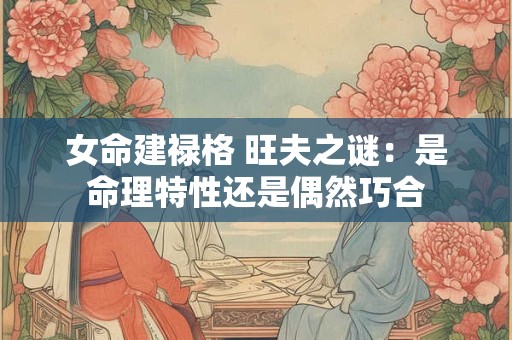 女命建禄格 旺夫之谜：是命理特性还是偶然巧合