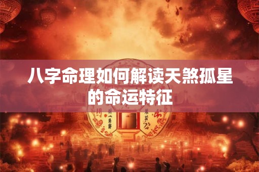 八字命理如何解读天煞孤星的命运特征