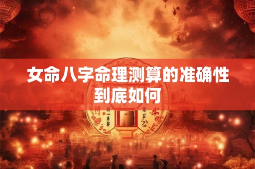 女命八字命理测算的准确性到底如何 女命八字命理测算的准确性到底如何