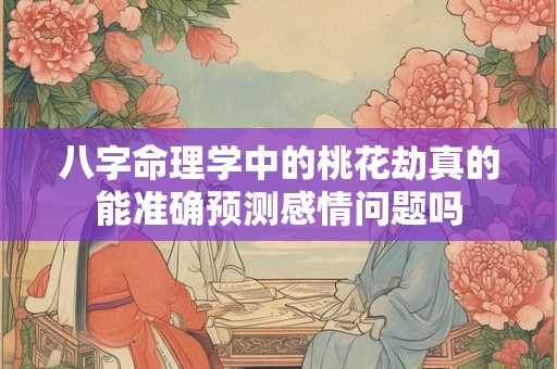 八字命理学中的桃花劫真的能准确预测感情问题吗