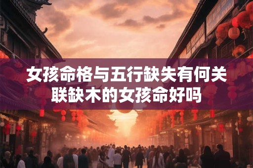 女孩命格与五行缺失有何关联缺木的女孩命好吗