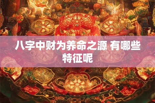 八字中财为养命之源 有哪些特征呢