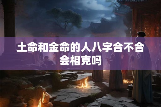 土命和金命的人八字合不合会相克吗