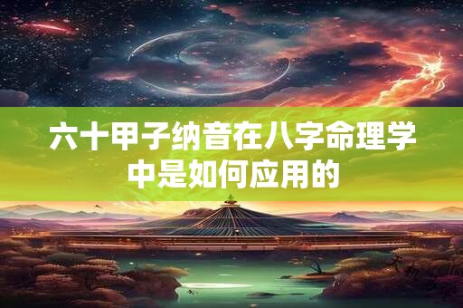 六十甲子纳音在八字命理学中是如何应用的