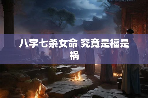 八字七杀女命 究竟是福是祸