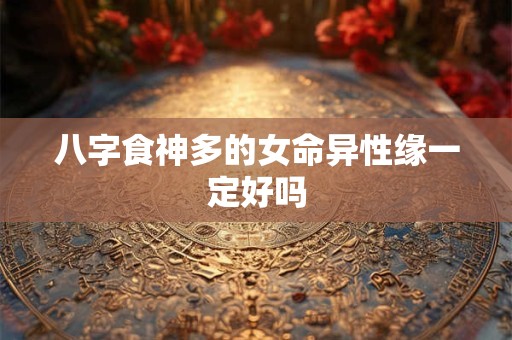 八字食神多的女命异性缘一定好吗