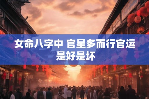 女命八字中 官星多而行官运 是好是坏 女命八字中 官星多而行官运 是好是坏