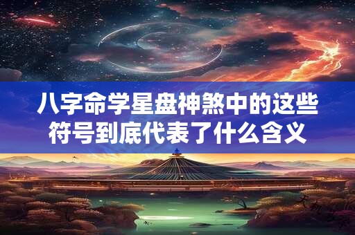 八字命学星盘神煞中的这些符号到底代表了什么含义