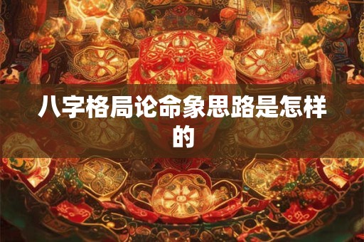 八字格局论命象思路是怎样的