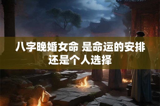 八字晚婚女命 是命运的安排还是个人选择