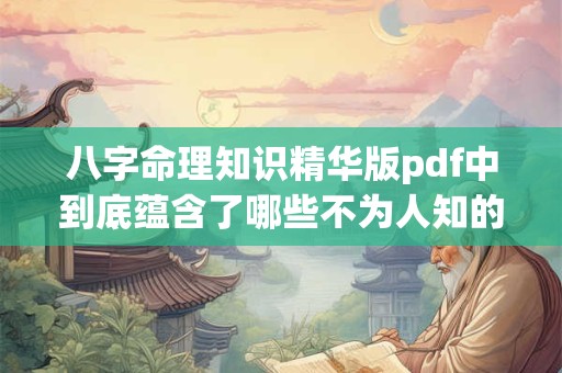 八字命理知识精华版pdf中到底蕴含了哪些不为人知的命理秘诀