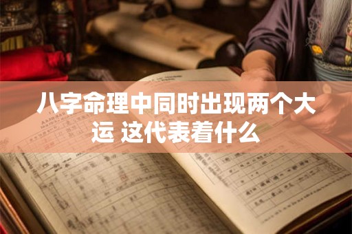 八字命理中同时出现两个大运 这代表着什么