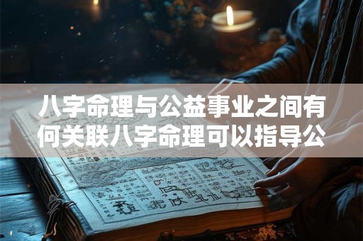 八字命理与公益事业之间有何关联八字命理可以指导公益事业的发展吗
