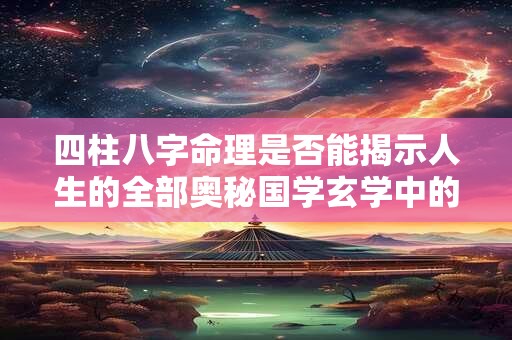 四柱八字命理是否能揭示人生的全部奥秘国学玄学中的这一理论有何科学依据