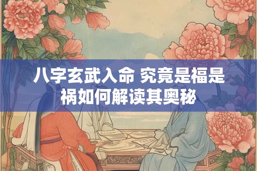 八字玄武入命 究竟是福是祸如何解读其奥秘