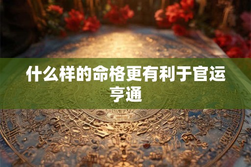 什么样的命格更有利于官运亨通