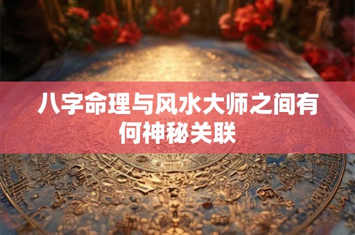 八字命理与风水大师之间有何神秘关联