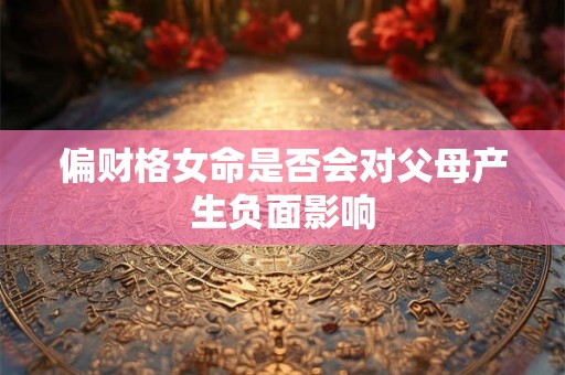 偏财格女命是否会对父母产生负面影响