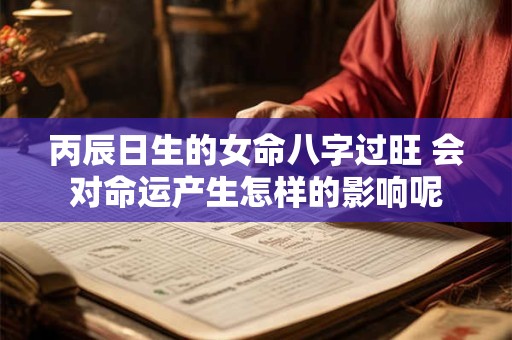 丙辰日生的女命八字过旺 会对命运产生怎样的影响呢
