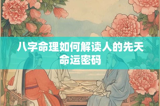 详细阅读:八字命理如何解读人的先天命运密码 八字命理如何解读人的先天命运密码