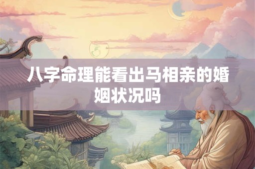 八字命理能看出马相亲的婚姻状况吗