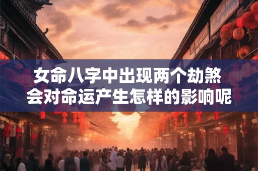 女命八字中出现两个劫煞 会对命运产生怎样的影响呢
