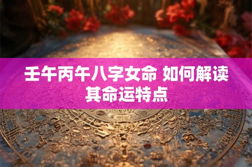 壬午丙午八字女命 如何解读其命运特点