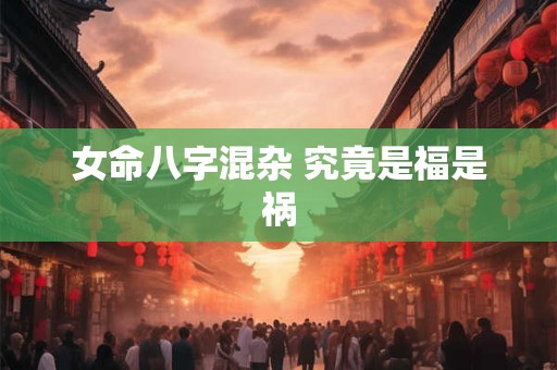 女命八字混杂 究竟是福是祸