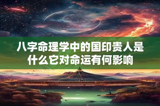 八字命理学中的国印贵人是什么它对命运有何影响
