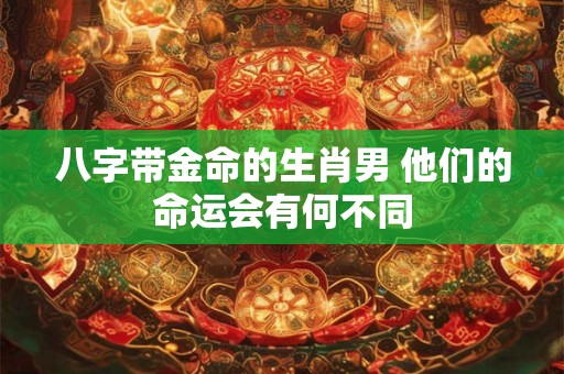 八字带金命的生肖男 他们的命运会有何不同
